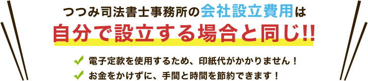 つつみ司法書士事務所の会社設立費用は自分で設立する場合と同じ!!電子定款を使用するため、印紙代がかかりません！ お金をかけずに、手間と時間を節約できます！
